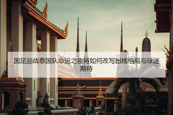 国足迎战泰国队命运之夜将如何改写出线格局与球迷期待