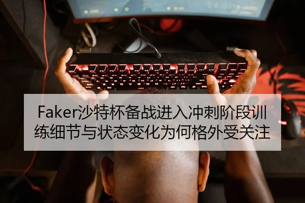 Faker沙特杯备战进入冲刺阶段训练细节与状态变化为何格外受关注