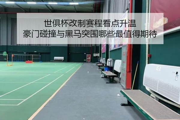 世俱杯改制赛程看点升温 豪门碰撞与黑马突围哪些最值得期待